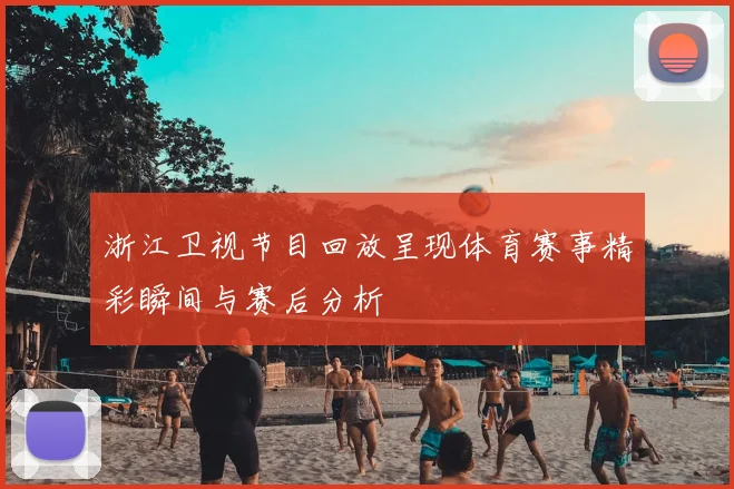 浙江卫视节目回放呈现体育赛事精彩瞬间与赛后分析